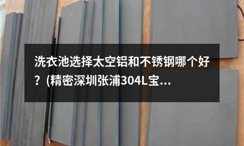 洗衣池選擇太空鋁和不銹鋼哪個好？(精密深圳張浦304L寶鋼不銹鋼卷板)