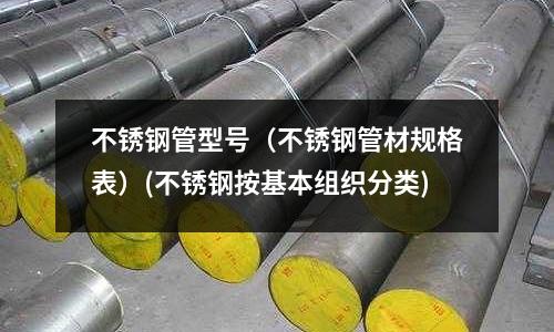 不銹鋼管型號(不銹鋼管材規(guī)格表)(不銹鋼按基本組織分類)