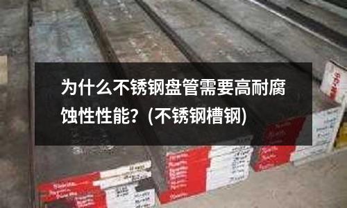 為什么不銹鋼盤管需要高耐腐蝕性性能?(不銹鋼槽鋼)
