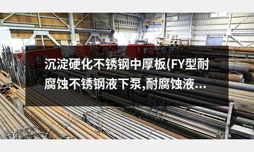 沉淀硬化不銹鋼中厚板(FY型耐腐蝕不銹鋼液下泵,耐腐蝕液下泵)