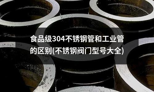 食品級304不銹鋼管和工業管的區別(不銹鋼閥門型號大全)