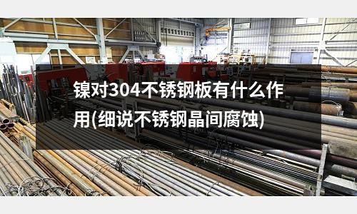 鎳對304不銹鋼板有什么作用(細說不銹鋼晶間腐蝕)