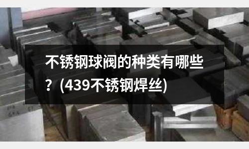 不銹鋼球閥的種類有哪些？(439不銹鋼焊絲)