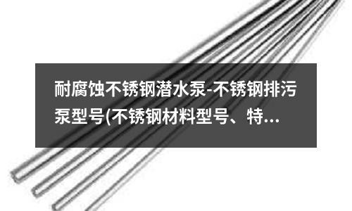 耐腐蝕不銹鋼潛水泵-不銹鋼排污泵型號(不銹鋼材料型號、特性、應用范圍【綜述】)