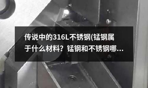 傳說中的316L不銹鋼(錳鋼屬于什么材料?錳鋼和不銹鋼哪個(gè)好?)