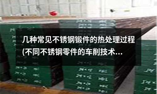 幾種常見不銹鋼鍛件的熱處理過程(不同不銹鋼零件的車削技術(shù)參數(shù))