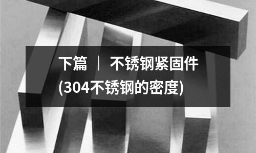 下篇 ｜ 不銹鋼緊固件(304不銹鋼的密度)