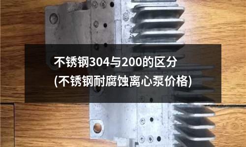 不銹鋼304與200的區分(不銹鋼耐腐蝕離心泵價格)