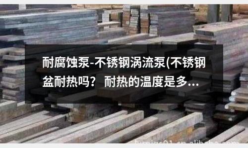 耐腐蝕泵-不銹鋼渦流泵(不銹鋼盆耐熱嗎? 耐熱的溫度是多少)