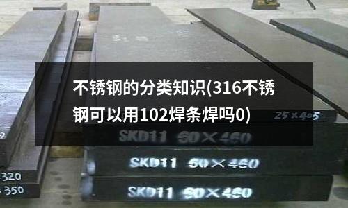不銹鋼的分類知識(316不銹鋼可以用102焊條焊嗎0)