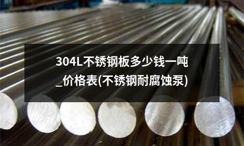 304L不銹鋼板多少錢一噸_價格表(不銹鋼耐腐蝕泵)