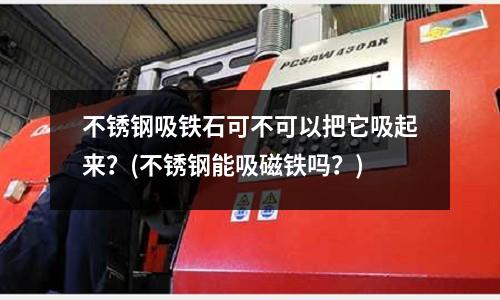 不銹鋼吸鐵石可不可以把它吸起來？(不銹鋼能吸磁鐵嗎？)