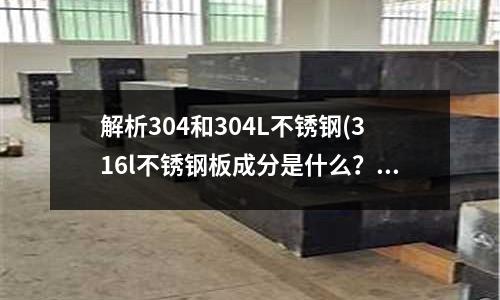 解析304和304L不銹鋼(316l不銹鋼板成分是什么?)