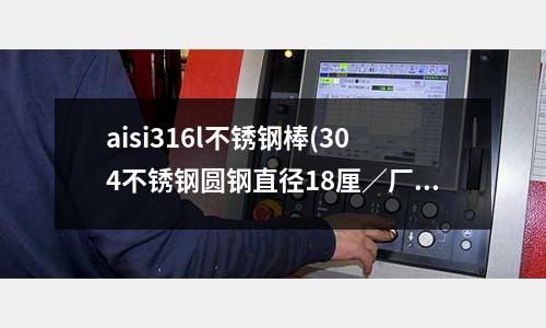 aisi316l不銹鋼棒(304不銹鋼圓鋼直徑18厘／廠家批發)