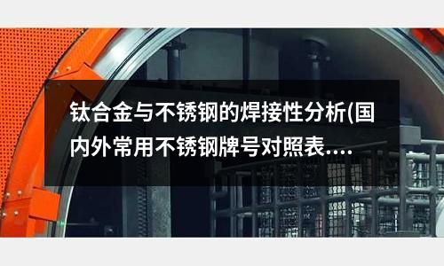 鈦合金與不銹鋼的焊接性分析(國內外常用不銹鋼牌號對照表.doc)