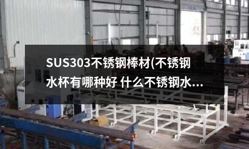 SUS303不銹鋼棒材(不銹鋼水杯有哪種好 什么不銹鋼水杯好)