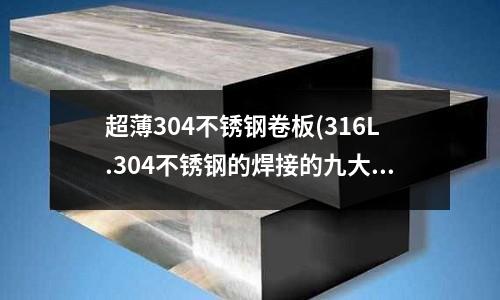 超薄304不銹鋼卷板(316L.304不銹鋼的焊接的九大問題)