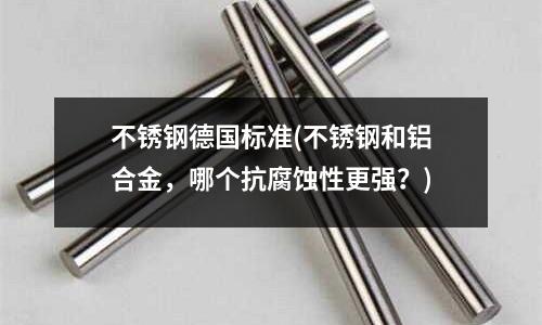 不銹鋼德國標準(不銹鋼和鋁合金,哪個抗腐蝕性更強?)