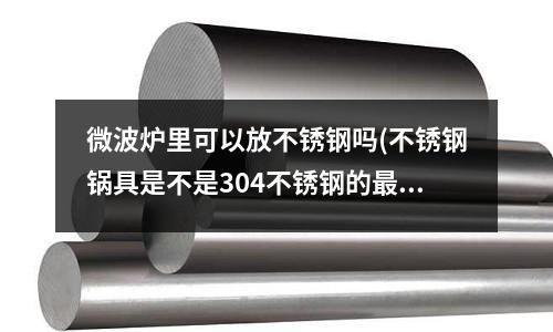 微波爐里可以放不銹鋼嗎(不銹鋼鍋具是不是304不銹鋼的最好?)