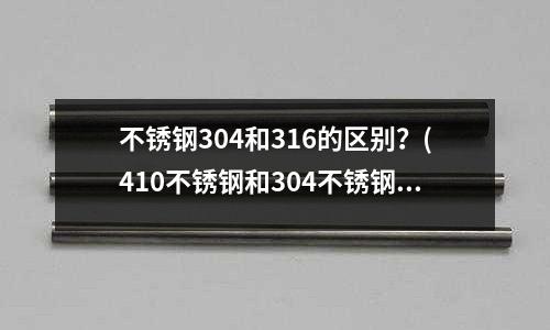 不銹鋼304和316的區別?(410不銹鋼和304不銹鋼區別)