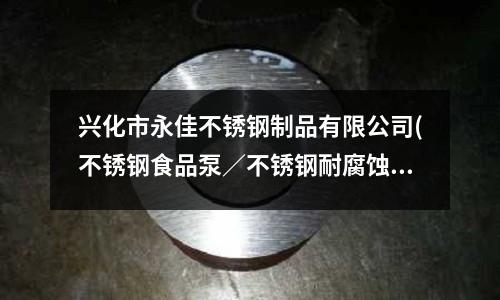 興化市永佳不銹鋼制品有限公司(不銹鋼食品泵/不銹鋼耐腐蝕泵)