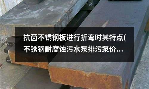 抗菌不銹鋼板進行折彎時其特點(不銹鋼耐腐蝕污水泵排污泵價格)