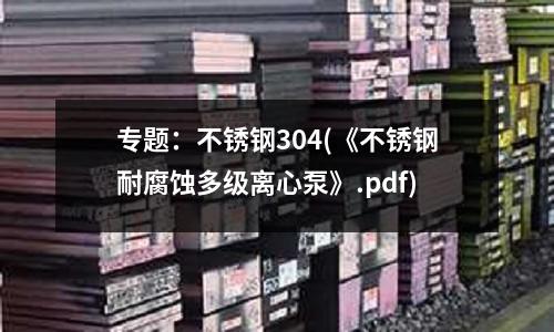 專題：不銹鋼304(《不銹鋼耐腐蝕多級離心泵》.pdf)