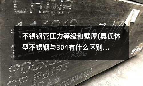 不銹鋼管壓力等級和壁厚(奧氏體型不銹鋼與304有什么區別)
