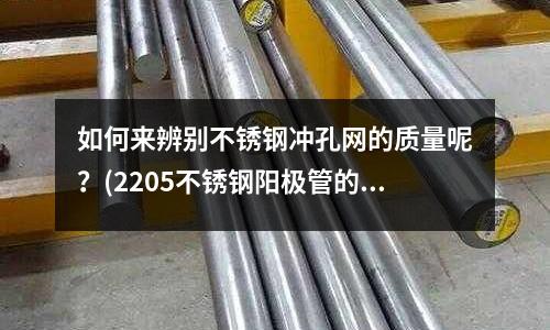 如何來辨別不銹鋼沖孔網的質量呢?(2205不銹鋼陽極管的特性)