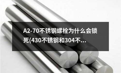 A2-70不銹鋼螺栓為什么會鎖死(430不銹鋼和304不銹鋼有什么區(qū)別)