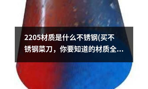 2205材質是什么不銹鋼(買不銹鋼菜刀，你要知道的材質全在這里)