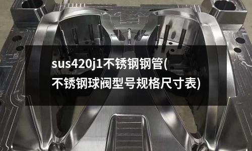 sus420j1不銹鋼鋼管(不銹鋼球閥型號規格尺寸表)