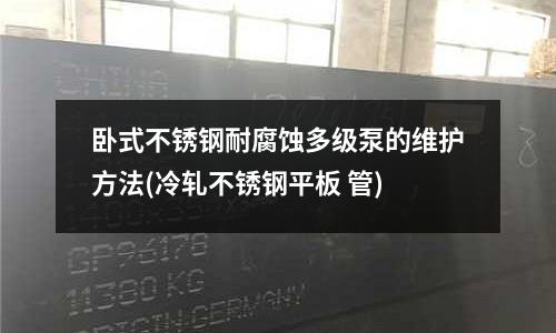 臥式不銹鋼耐腐蝕多級泵的維護方法(冷軋不銹鋼平板 管)
