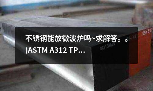 不銹鋼能放微波爐嗎~求解答。。(ASTM A312 TP321不銹鋼管)
