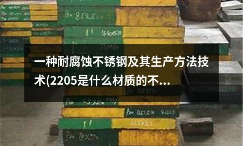 一種耐腐蝕不銹鋼及其生產方法技術(2205是什么材質的不銹鋼)