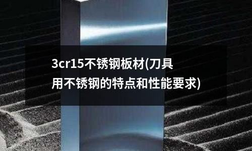 3cr15不銹鋼板材(刀具用不銹鋼的特點和性能要求)