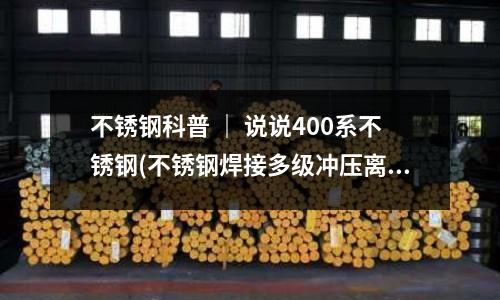 不銹鋼科普 | 說說400系不銹鋼(不銹鋼焊接多級沖壓離心泵)