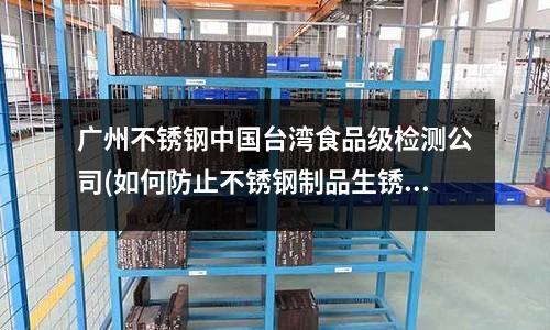 廣州不銹鋼中國臺灣食品級檢測公司(如何防止不銹鋼制品生銹)