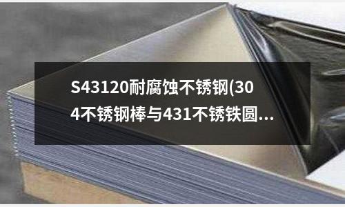 S43120耐腐蝕不銹鋼(304不銹鋼棒與431不銹鐵圓鋼區別)