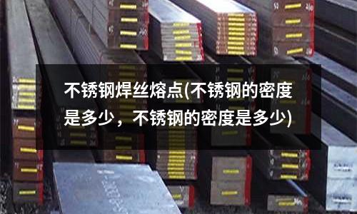 不銹鋼焊絲熔點(不銹鋼的密度是多少,不銹鋼的密度是多少)