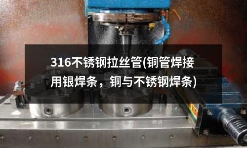 316不銹鋼拉絲管(銅管焊接用銀焊條,銅與不銹鋼焊條)