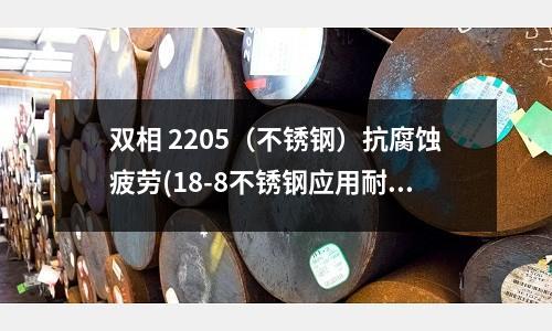 雙相 2205(不銹鋼)抗腐蝕疲勞(18-8不銹鋼應用耐腐蝕性)