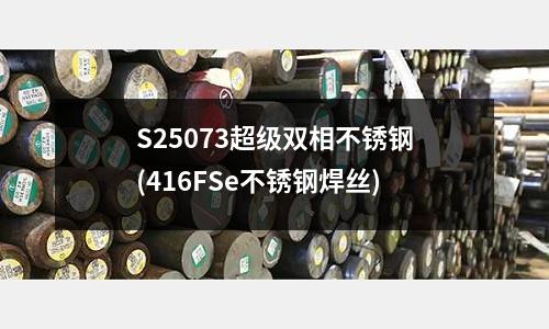 S25073超級雙相不銹鋼(416FSe不銹鋼焊絲)