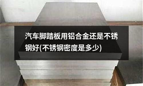 汽車腳踏板用鋁合金還是不銹鋼好(不銹鋼密度是多少)