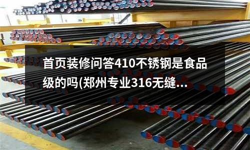 首頁裝修問答410不銹鋼是食品級的嗎(鄭州專業316無縫不銹鋼管價格)