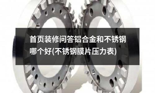 首頁裝修問答鋁合金和不銹鋼哪個好(不銹鋼膜片壓力表)