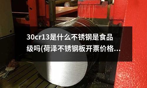 30cr13是什么不銹鋼是食品級嗎(荷澤不銹鋼板開票價格)