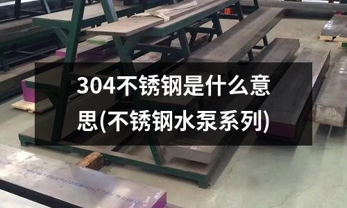 304不銹鋼是什么意思(不銹鋼水泵系列)