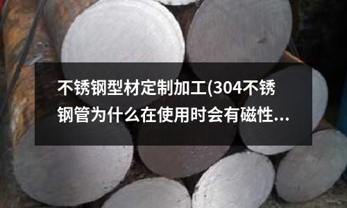 不銹鋼型材定制加工(304不銹鋼管為什么在使用時會有磁性)