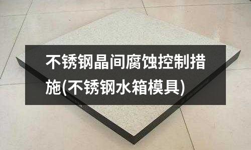 不銹鋼晶間腐蝕控制措施(不銹鋼水箱模具)